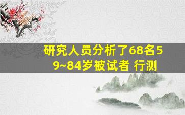 研究人员分析了68名59~84岁被试者 行测